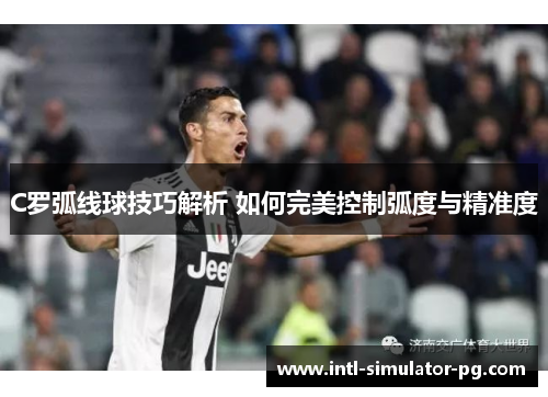 C罗弧线球技巧解析 如何完美控制弧度与精准度 C罗弧线球技巧解析 如何完美控制弧度与精准度