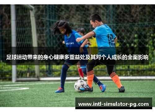 足球运动带来的身心健康多重益处及其对个人成长的全面影响 足球运动带来的身心健康多重益处及其对个人成长的全面影响
