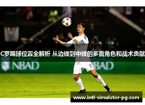 C罗踢球位置全解析 从边锋到中锋的多面角色和战术贡献 C罗踢球位置全解析 从边锋到中锋的多面角色和战术贡献