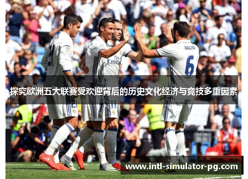 探究欧洲五大联赛受欢迎背后的历史文化经济与竞技多重因素 探究欧洲五大联赛受欢迎背后的历史文化经济与竞技多重因素