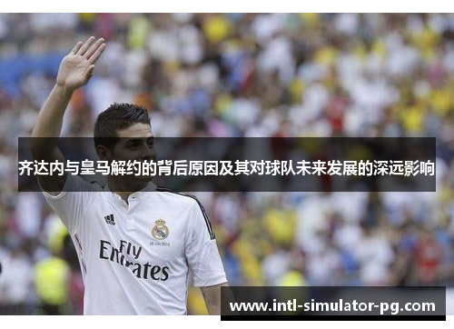 齐达内与皇马解约的背后原因及其对球队未来发展的深远影响