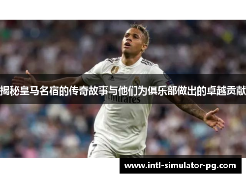 揭秘皇马名宿的传奇故事与他们为俱乐部做出的卓越贡献 揭秘皇马名宿的传奇故事与他们为俱乐部做出的卓越贡献