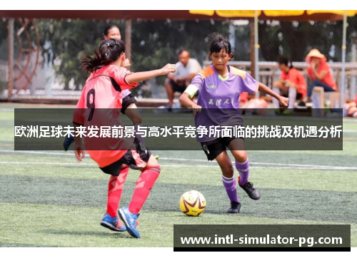 欧洲足球未来发展前景与高水平竞争所面临的挑战及机遇分析 欧洲足球未来发展前景与高水平竞争所面临的挑战及机遇分析