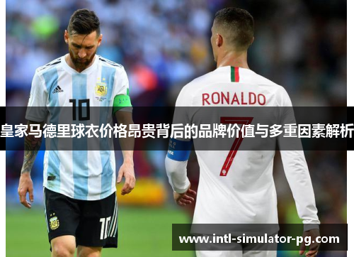 皇家马德里球衣价格昂贵背后的品牌价值与多重因素解析 皇家马德里球衣价格昂贵背后的品牌价值与多重因素解析