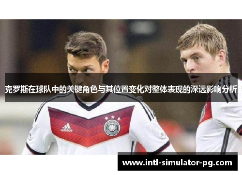 克罗斯在球队中的关键角色与其位置变化对整体表现的深远影响分析