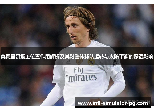 莫德里奇场上位置作用解析及其对整体球队运转与攻防平衡的深远影响