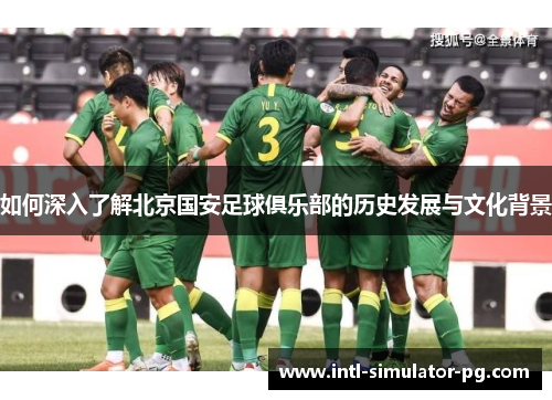 如何深入了解北京国安足球俱乐部的历史发展与文化背景 如何深入了解北京国安足球俱乐部的历史发展与文化背景