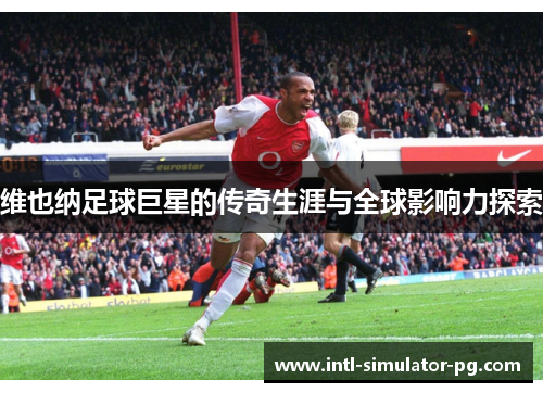 维也纳足球巨星的传奇生涯与全球影响力探索