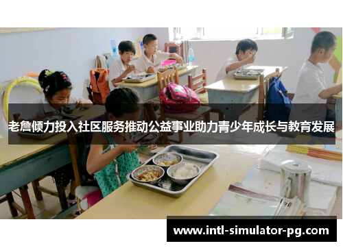 老詹倾力投入社区服务推动公益事业助力青少年成长与教育发展 老詹倾力投入社区服务推动公益事业助力青少年成长与教育发展