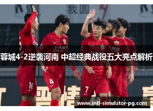 蓉城4-2逆袭河南 中超经典战役五大亮点解析 蓉城4-2逆袭河南 中超经典战役五大亮点解析