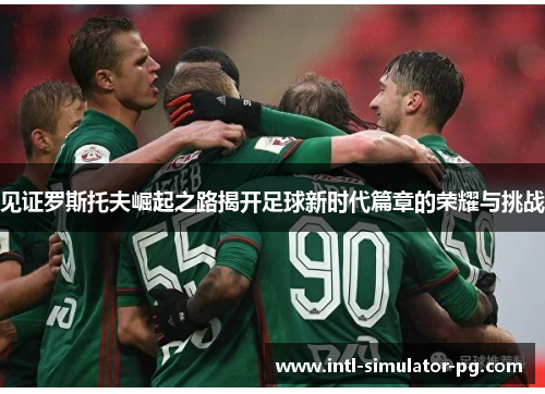 见证罗斯托夫崛起之路揭开足球新时代篇章的荣耀与挑战 见证罗斯托夫崛起之路揭开足球新时代篇章的荣耀与挑战