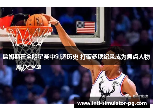 詹姆斯在全明星赛中创造历史 打破多项纪录成为焦点人物 詹姆斯在全明星赛中创造历史 打破多项纪录成为焦点人物