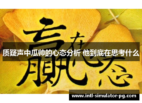 质疑声中瓜帅的心态分析 他到底在思考什么 质疑声中瓜帅的心态分析 他到底在思考什么