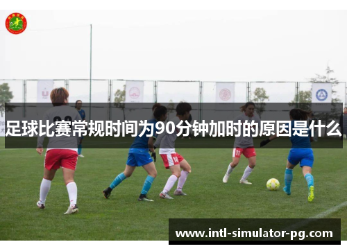 足球比赛常规时间为90分钟加时的原因是什么