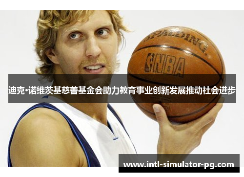 迪克·诺维茨基慈善基金会助力教育事业创新发展推动社会进步 迪克·诺维茨基慈善基金会助力教育事业创新发展推动社会进步