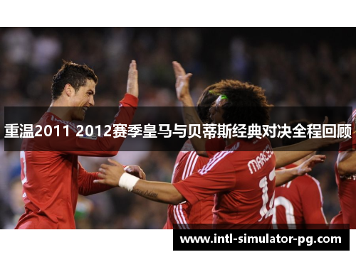 重温2011 2012赛季皇马与贝蒂斯经典对决全程回顾 重温2011 2012赛季皇马与贝蒂斯经典对决全程回顾