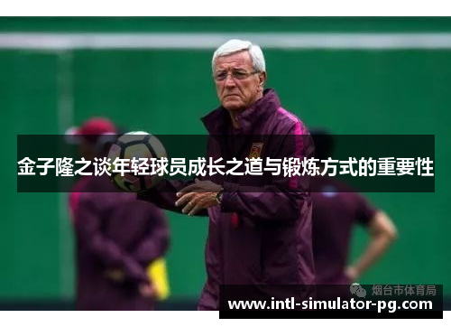 金子隆之谈年轻球员成长之道与锻炼方式的重要性