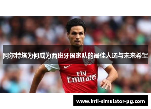 阿尔特塔为何成为西班牙国家队的最佳人选与未来希望