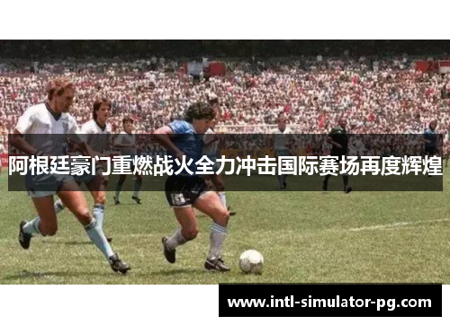 阿根廷豪门重燃战火全力冲击国际赛场再度辉煌 阿根廷豪门重燃战火全力冲击国际赛场再度辉煌