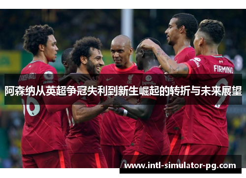 阿森纳从英超争冠失利到新生崛起的转折与未来展望 阿森纳从英超争冠失利到新生崛起的转折与未来展望