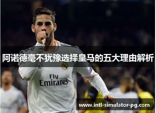 阿诺德毫不犹豫选择皇马的五大理由解析 阿诺德毫不犹豫选择皇马的五大理由解析