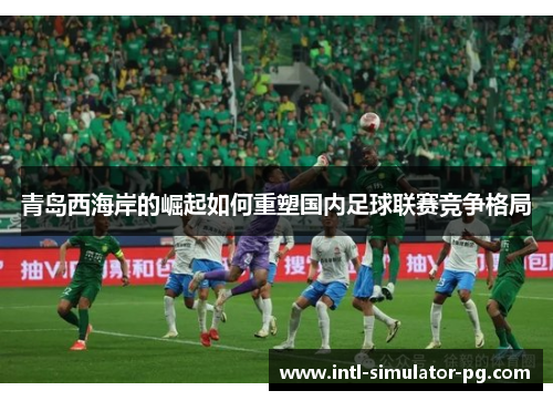 青岛西海岸的崛起如何重塑国内足球联赛竞争格局