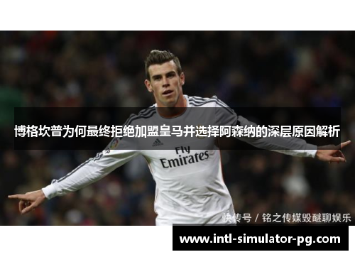 博格坎普为何最终拒绝加盟皇马并选择阿森纳的深层原因解析 博格坎普为何最终拒绝加盟皇马并选择阿森纳的深层原因解析