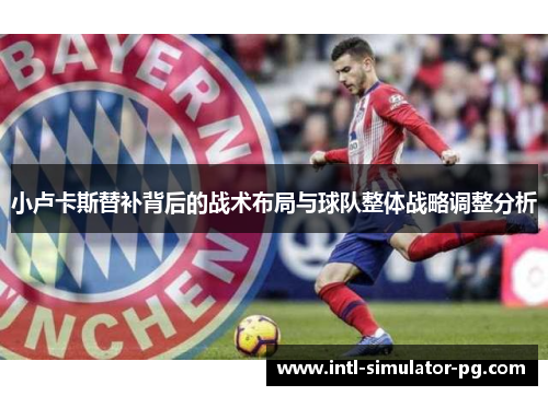 小卢卡斯替补背后的战术布局与球队整体战略调整分析