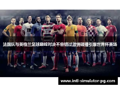 法国队与英格兰足球巅峰对决不容错过激情碰撞引爆世界杯赛场