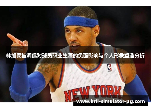 林加德被调侃对球员职业生涯的负面影响与个人形象塑造分析 林加德被调侃对球员职业生涯的负面影响与个人形象塑造分析