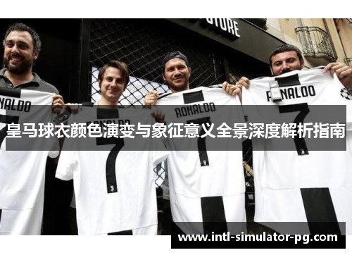 皇马球衣颜色演变与象征意义全景深度解析指南