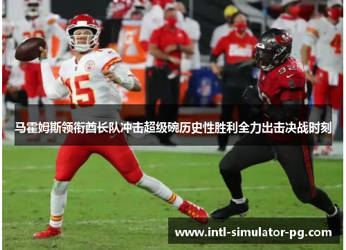 马霍姆斯领衔酋长队冲击超级碗历史性胜利全力出击决战时刻