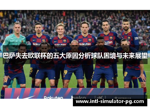 巴萨失去欧联杯的五大原因分析球队困境与未来展望