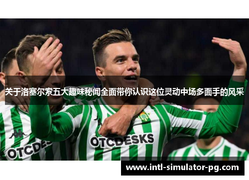 关于洛塞尔索五大趣味秘闻全面带你认识这位灵动中场多面手的风采 关于洛塞尔索五大趣味秘闻全面带你认识这位灵动中场多面手的风采