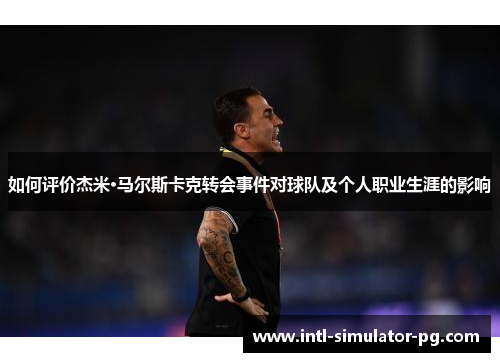 如何评价杰米·马尔斯卡克转会事件对球队及个人职业生涯的影响