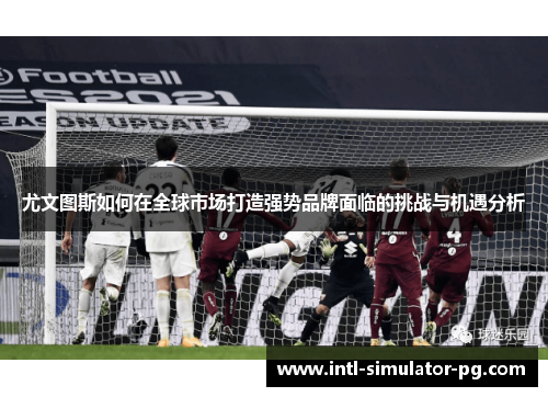 尤文图斯如何在全球市场打造强势品牌面临的挑战与机遇分析