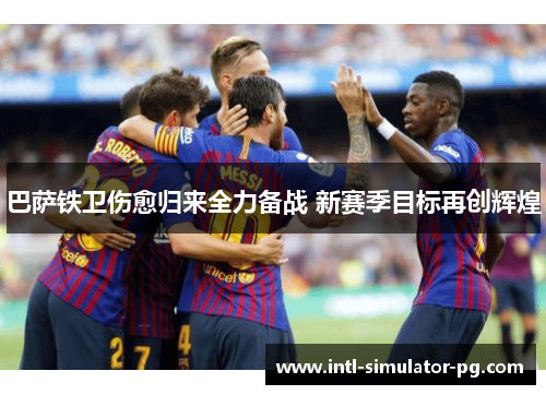 巴萨铁卫伤愈归来全力备战 新赛季目标再创辉煌 巴萨铁卫伤愈归来全力备战 新赛季目标再创辉煌