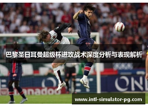 巴黎圣日耳曼超级杯进攻战术深度分析与表现解析 巴黎圣日耳曼超级杯进攻战术深度分析与表现解析