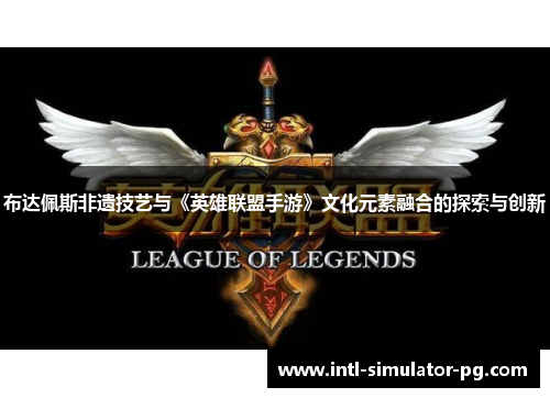 布达佩斯非遗技艺与《英雄联盟手游》文化元素融合的探索与创新