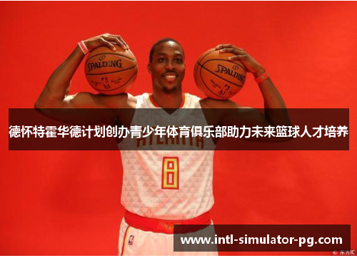德怀特霍华德计划创办青少年体育俱乐部助力未来篮球人才培养