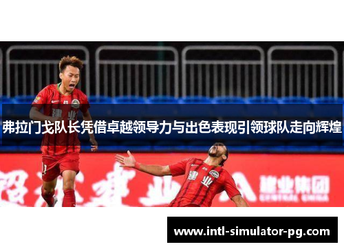 弗拉门戈队长凭借卓越领导力与出色表现引领球队走向辉煌 弗拉门戈队长凭借卓越领导力与出色表现引领球队走向辉煌