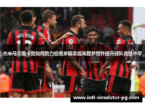 杰米马尔斯卡克如何助力伯恩茅斯实现英超梦想并提升球队竞技水平 杰米马尔斯卡克如何助力伯恩茅斯实现英超梦想并提升球队竞技水平