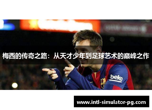 梅西的传奇之路:从天才少年到足球艺术的巅峰之作 梅西的传奇之路:从天才少年到足球艺术的巅峰之作