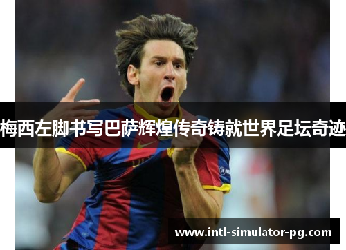 梅西左脚书写巴萨辉煌传奇铸就世界足坛奇迹