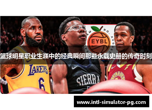 篮球明星职业生涯中的经典瞬间那些永载史册的传奇时刻 篮球明星职业生涯中的经典瞬间那些永载史册的传奇时刻