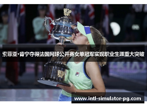 索菲亚·肯宁夺得法国网球公开赛女单冠军实现职业生涯重大突破 索菲亚·肯宁夺得法国网球公开赛女单冠军实现职业生涯重大突破