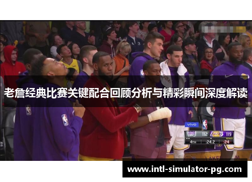 老詹经典比赛关键配合回顾分析与精彩瞬间深度解读 老詹经典比赛关键配合回顾分析与精彩瞬间深度解读