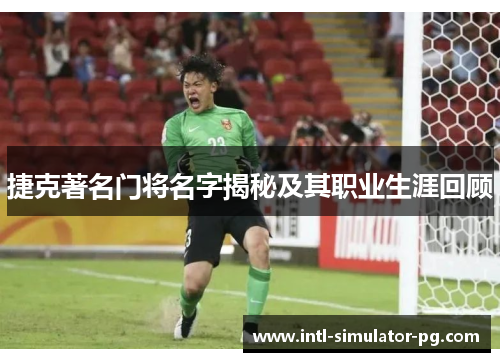 捷克著名门将名字揭秘及其职业生涯回顾