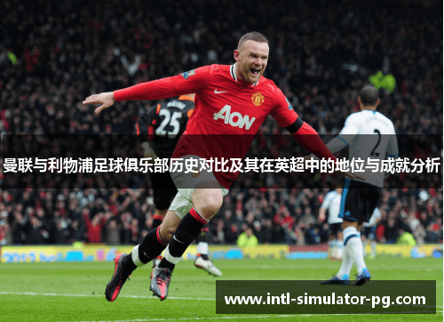 曼联与利物浦足球俱乐部历史对比及其在英超中的地位与成就分析