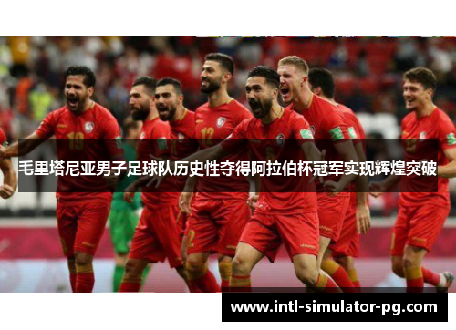 毛里塔尼亚男子足球队历史性夺得阿拉伯杯冠军实现辉煌突破